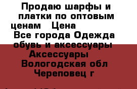 Продаю шарфы и платки по оптовым ценам › Цена ­ 300-2500 - Все города Одежда, обувь и аксессуары » Аксессуары   . Вологодская обл.,Череповец г.